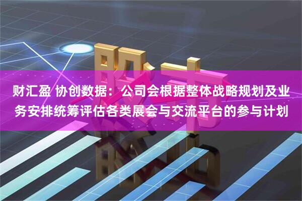 财汇盈 协创数据：公司会根据整体战略规划及业务安排统筹评估各类展会与交流平台的参与计划