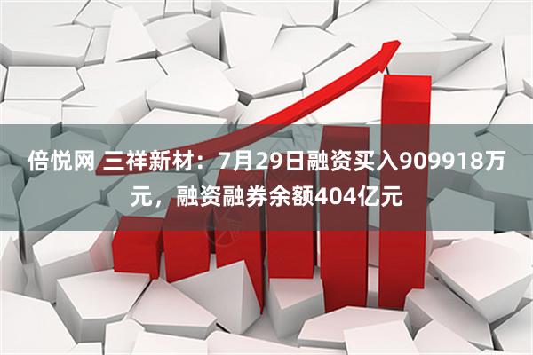 倍悦网 三祥新材：7月29日融资买入909918万元，融资融券余额404亿元