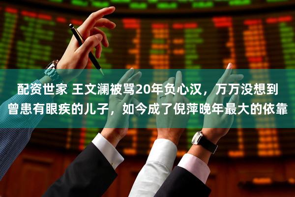 配资世家 王文澜被骂20年负心汉，万万没想到曾患有眼疾的儿子，如今成了倪萍晚年最大的依靠