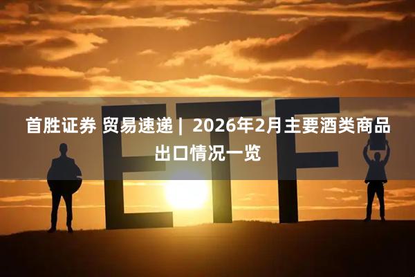 首胜证券 贸易速递 |  2026年2月主要酒类商品出口情况一览