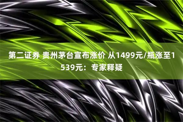 第二证券 贵州茅台宣布涨价 从1499元/瓶涨至1539元：专家释疑