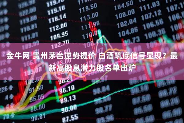 金牛网 贵州茅台逆势提价 白酒筑底信号显现？最新高股息潜力股名单出炉