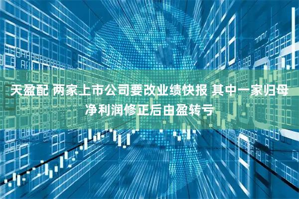 天盈配 两家上市公司要改业绩快报 其中一家归母净利润修正后由盈转亏