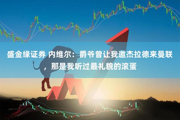 盛金缘证券 内维尔：爵爷曾让我邀杰拉德来曼联，那是我听过最礼貌的滚蛋