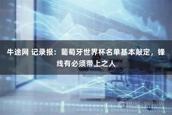 牛途网 记录报:葡萄牙世界杯名单基本敲定,锋线有必须带上之人
