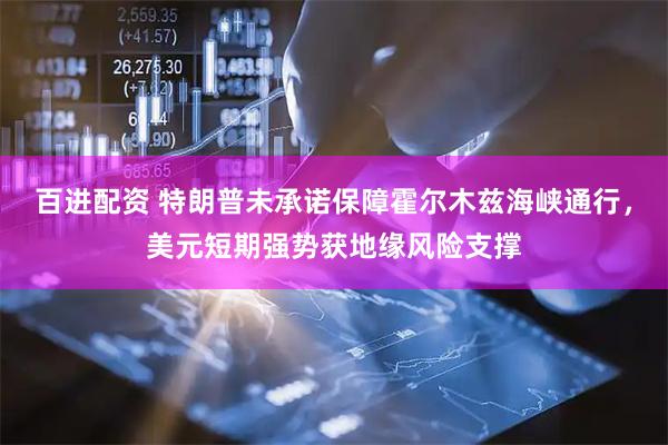 百进配资 特朗普未承诺保障霍尔木兹海峡通行，美元短期强势获地缘风险支撑