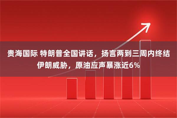 贵海国际 特朗普全国讲话，扬言两到三周内终结伊朗威胁，原油应声暴涨近6%