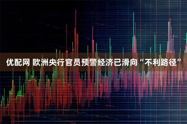优配网 欧洲央行官员预警经济已滑向“不利路径”
