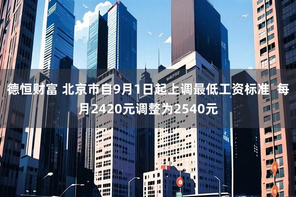 德恒财富 北京市自9月1日起上调最低工资标准  每月2420元调整为2540元