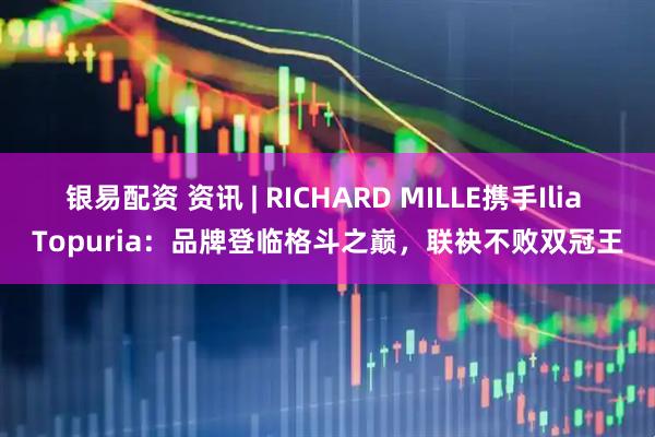 银易配资 资讯 | RICHARD MILLE携手Ilia Topuria：品牌登临格斗之巅，联袂不败双冠王