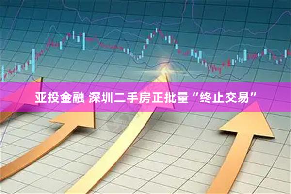 亚投金融 深圳二手房正批量“终止交易”