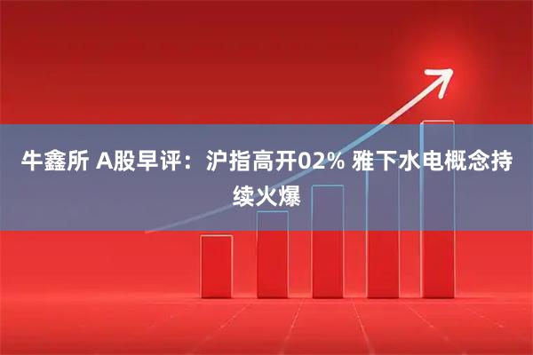 牛鑫所 A股早评：沪指高开02% 雅下水电概念持续火爆