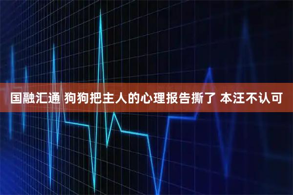 国融汇通 狗狗把主人的心理报告撕了 本汪不认可