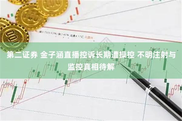 第二证券 金子涵直播控诉长期遭操控 不明注射与监控真相待解
