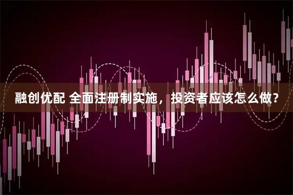 融创优配 全面注册制实施，投资者应该怎么做？