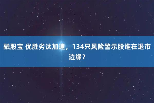 融股宝 优胜劣汰加速,134只风险警示股谁在退市边缘?