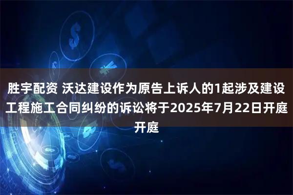 胜宇配资 沃达建设作为原告上诉人的1起涉及建设工程施工合同纠纷的诉讼将于2025年7月22日开庭