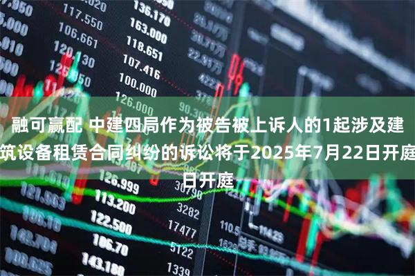 融可赢配 中建四局作为被告被上诉人的1起涉及建筑设备租赁合同纠纷的诉讼将于2025年7月22日开庭